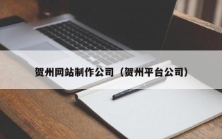 齐齐哈尔贺州网站制作公司（贺州平台公司）